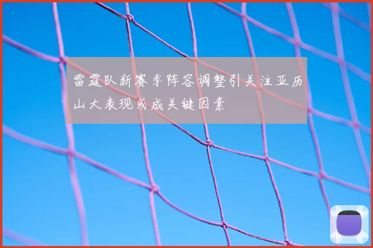 雷霆队新赛季阵容调整引关注亚历山大表现或成关键因素
