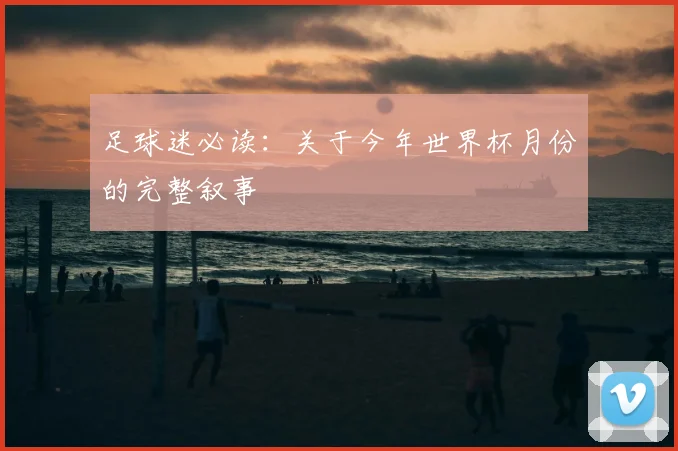 足球迷必读：关于今年世界杯月份的完整叙事