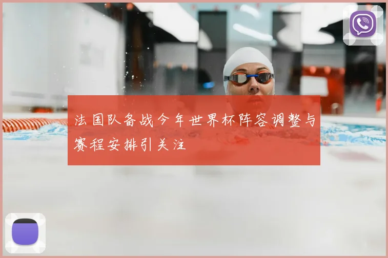 法国队备战今年世界杯阵容调整与赛程安排引关注