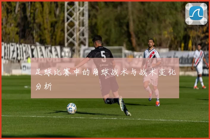 足球比赛中的角球战术与战术变化分析