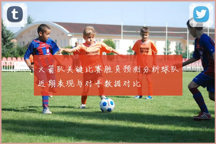 火箭队关键比赛胜负预测分析球队近期表现与对手数据对比