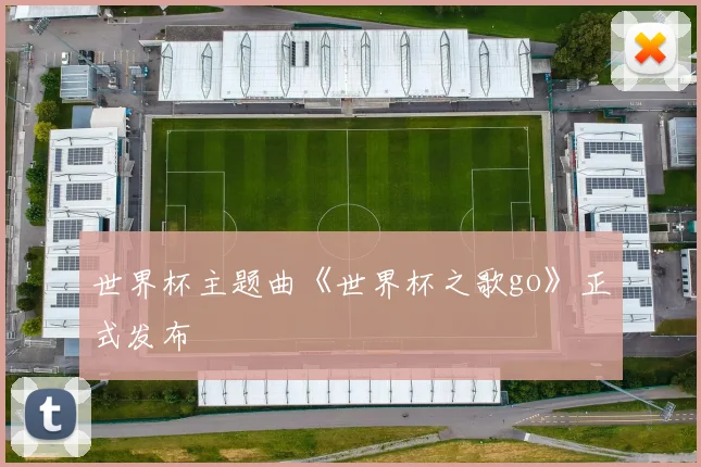 世界杯主题曲《世界杯之歌go》正式发布