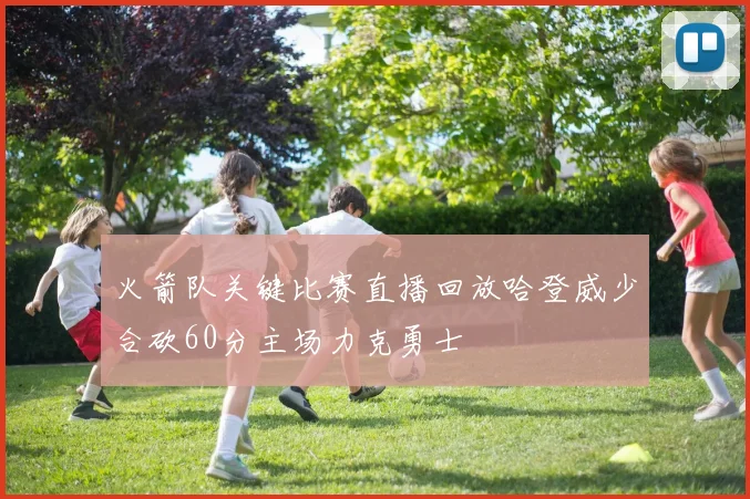 火箭队关键比赛直播回放哈登威少合砍60分主场力克勇士