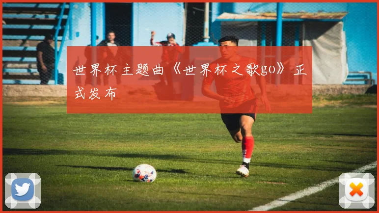 世界杯主题曲《世界杯之歌go》正式发布