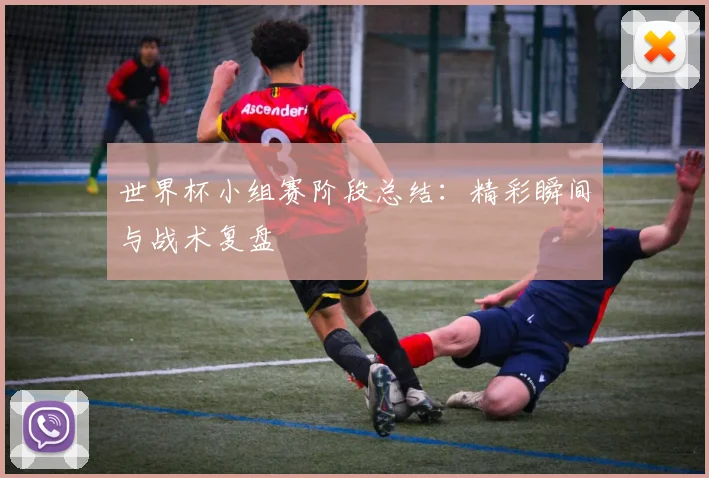 世界杯小组赛阶段总结：精彩瞬间与战术复盘