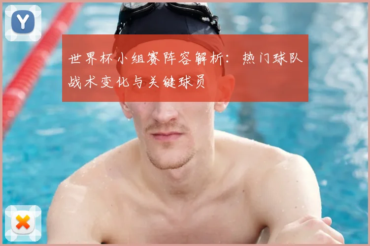 世界杯小组赛阵容解析：热门球队战术变化与关键球员