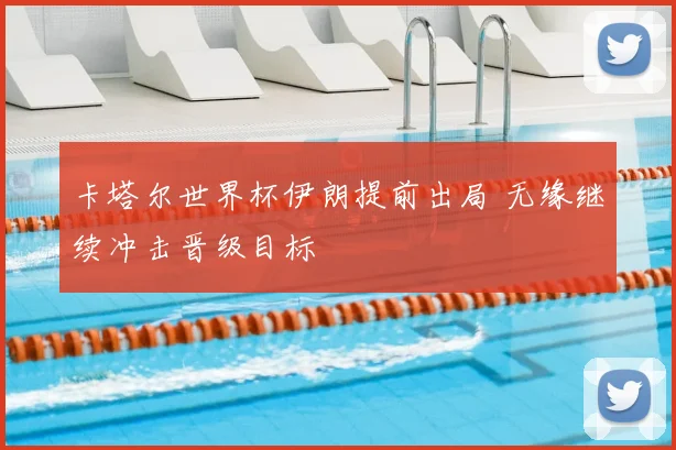 卡塔尔世界杯伊朗提前出局 无缘继续冲击晋级目标