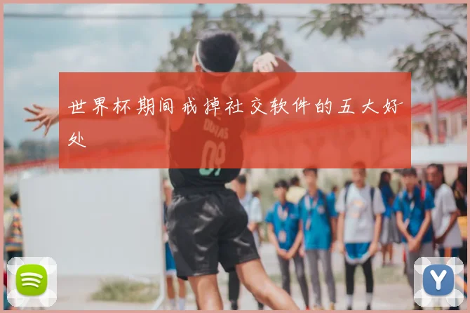 世界杯期间戒掉社交软件的五大好处