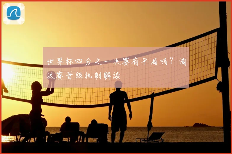 世界杯四分之一决赛有平局吗？淘汰赛晋级机制解读