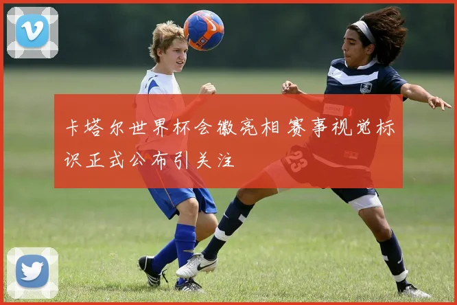 卡塔尔世界杯会徽亮相 赛事视觉标识正式公布引关注