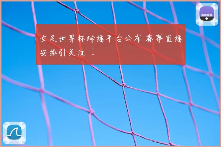 女足世界杯转播平台公布 赛事直播安排引关注_1