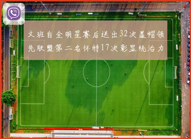 文班自全明星赛后送出32次盖帽领先联盟第二名怀特17次彰显统治力