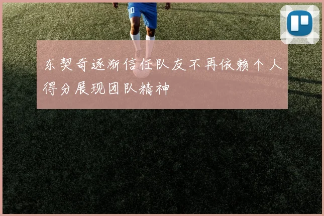 东契奇逐渐信任队友不再依赖个人得分展现团队精神