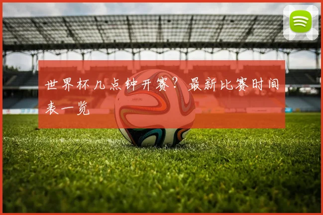 世界杯几点钟开赛？最新比赛时间表一览