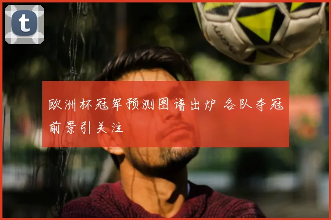 欧洲杯冠军预测图谱出炉 各队夺冠前景引关注