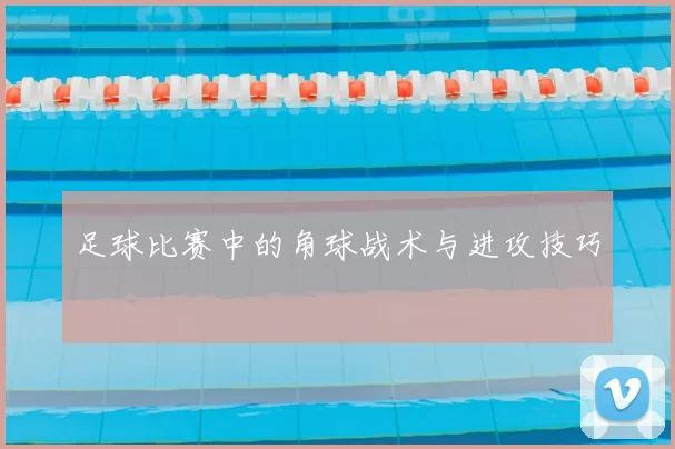 足球比赛中的角球战术与进攻技巧