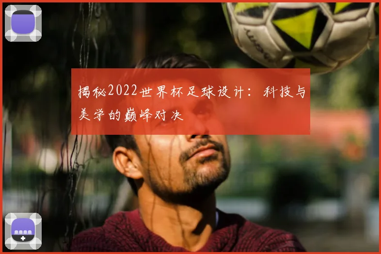 揭秘2022世界杯足球设计：科技与美学的巅峰对决