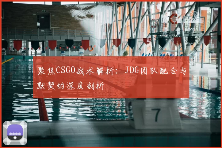 聚焦CSGO战术解析：JDG团队配合与默契的深度剖析