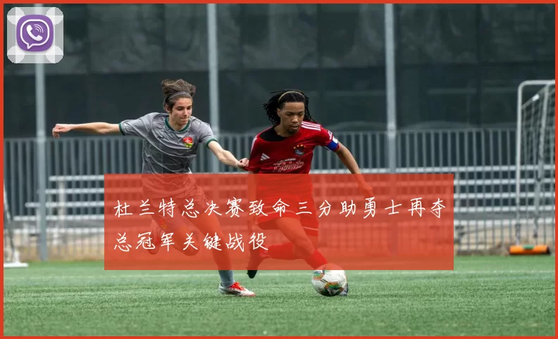 杜兰特总决赛致命三分助勇士再夺总冠军关键战役