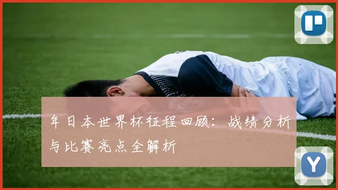 年日本世界杯征程回顾：战绩分析与比赛亮点全解析