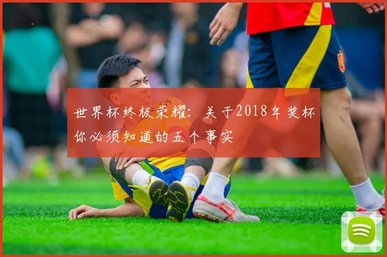 世界杯终极荣耀：关于2018年奖杯你必须知道的五个事实