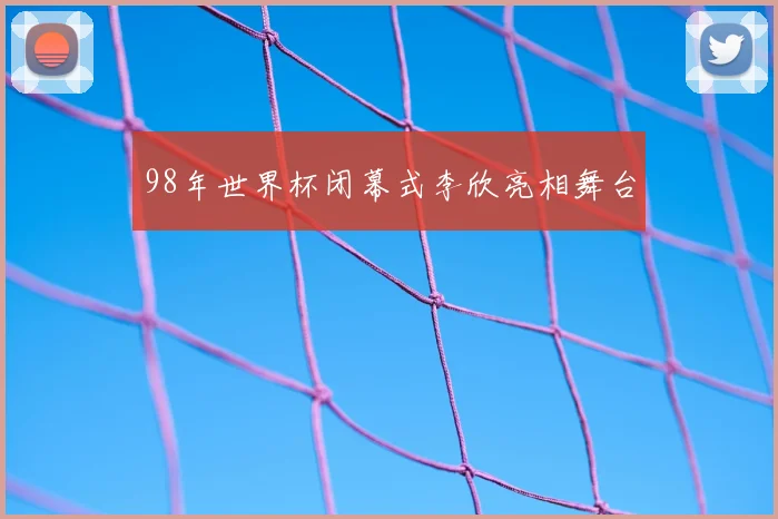 98年世界杯闭幕式李欣亮相舞台
