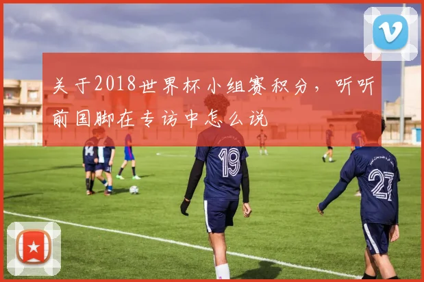 关于2018世界杯小组赛积分，听听前国脚在专访中怎么说