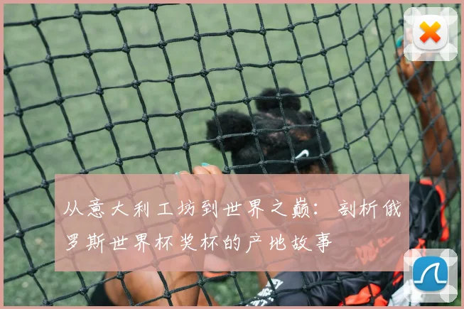 从意大利工坊到世界之巅：剖析俄罗斯世界杯奖杯的产地故事