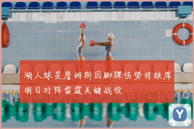 湖人球星詹姆斯因脚踝伤势将缺席明日对阵雷霆关键战役