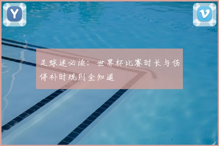 足球迷必读：世界杯比赛时长与伤停补时规则全知道
