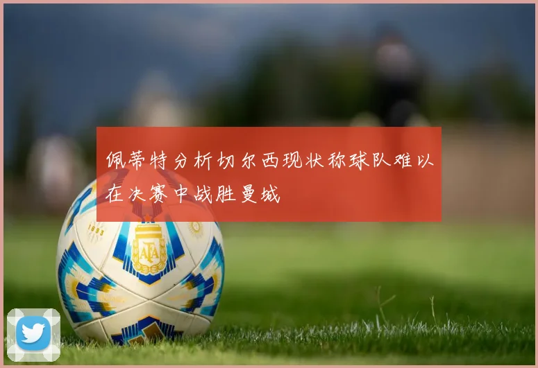 佩蒂特分析切尔西现状称球队难以在决赛中战胜曼城