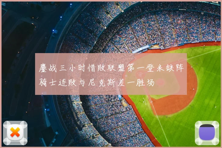 鏖战三小时惜败联盟第一登米缺阵骑士连败与尼克斯差一胜场