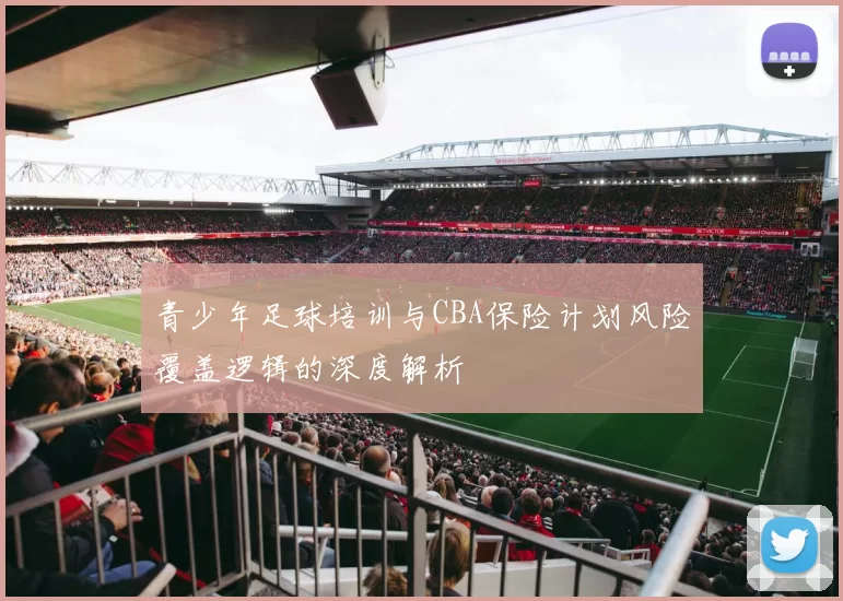 青少年足球培训与CBA保险计划风险覆盖逻辑的深度解析