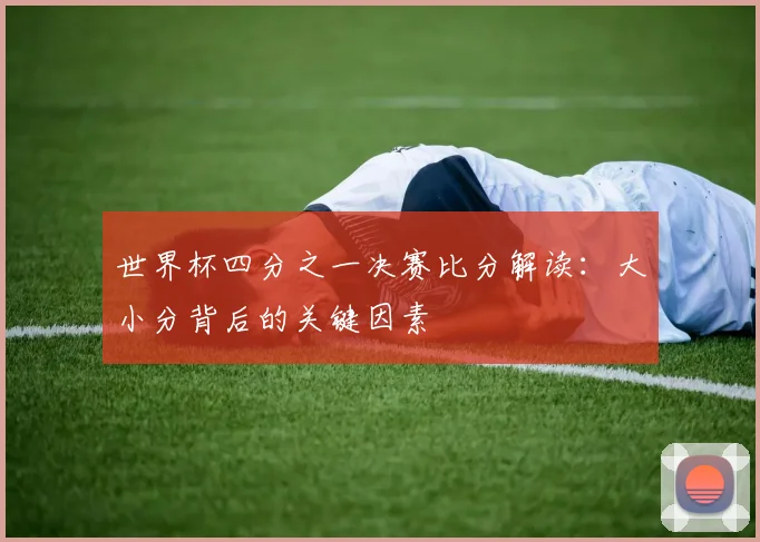 世界杯四分之一决赛比分解读：大小分背后的关键因素